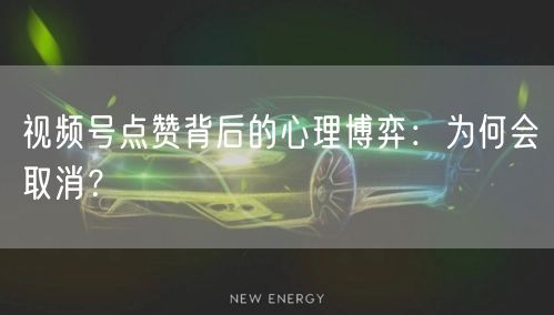 视频号点赞背后的心理博弈：为何会取消？