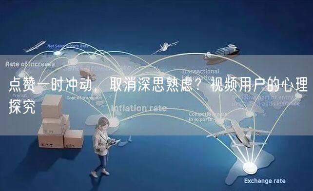点赞一时冲动，取消深思熟虑？视频用户的心理探究