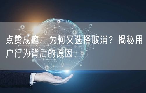 点赞成瘾，为何又选择取消？揭秘用户行为背后的原因