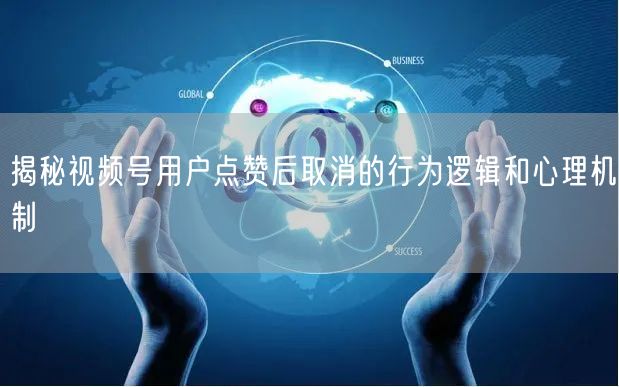 揭秘视频号用户点赞后取消的行为逻辑和心理机制