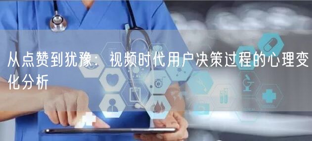 从点赞到犹豫：视频时代用户决策过程的心理变化分析