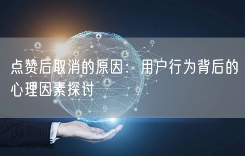 点赞后取消的原因：用户行为背后的心理因素探讨