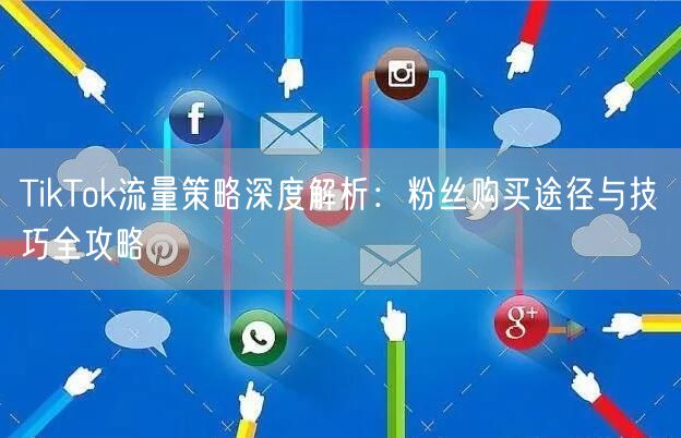 TikTok流量策略深度解析：粉丝购买途径与技巧全攻略