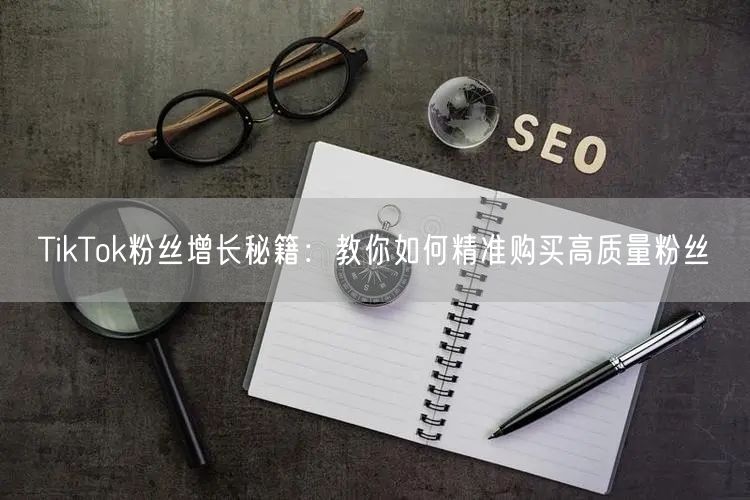 TikTok粉丝增长秘籍：教你如何精准购买高质量粉丝