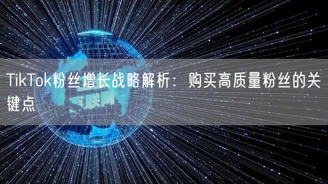 TikTok粉丝增长战略解析：购买高质量粉丝的关键点
