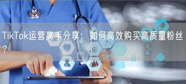 TikTok运营高手分享：如何高效购买高质量粉丝？