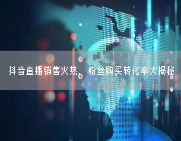 抖音直播销售火热，粉丝购买转化率大揭秘