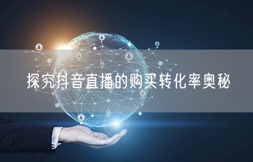探究抖音直播的购买转化率奥秘
