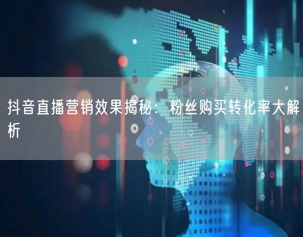 抖音直播营销效果揭秘：粉丝购买转化率大解析