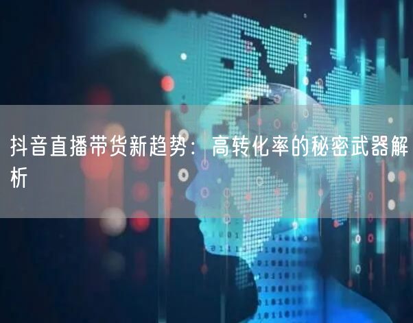 抖音直播带货新趋势：高转化率的秘密武器解析