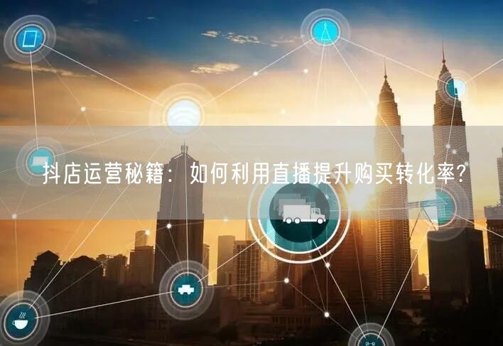 抖店运营秘籍：如何利用直播提升购买转化率?