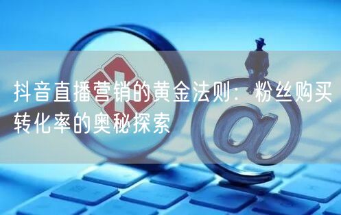 抖音直播营销的黄金法则：粉丝购买转化率的奥秘探索