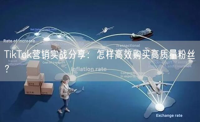 TikTok营销实战分享：怎样高效购买高质量粉丝？