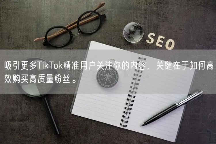 吸引更多TikTok精准用户关注你的内容，关键在于如何高效购买高质量粉丝。