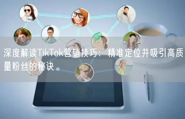 深度解读TikTok营销技巧：精准定位并吸引高质量粉丝的秘诀。