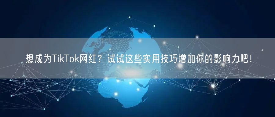 想成为TikTok网红？试试这些实用技巧增加你的影响力吧！