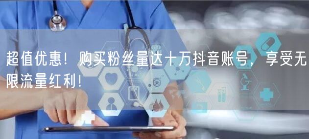 超值优惠！购买粉丝量达十万抖音账号，享受无限流量红利！