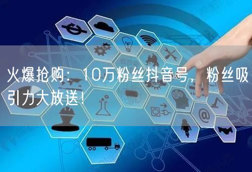 火爆抢购：10万粉丝抖音号，粉丝吸引力大放送！