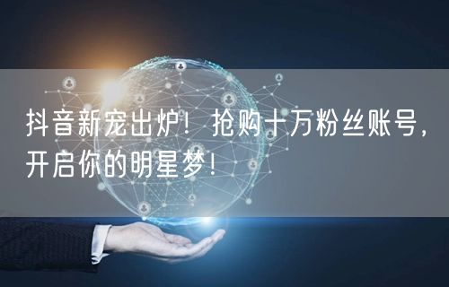 抖音新宠出炉！抢购十万粉丝账号，开启你的明星梦！