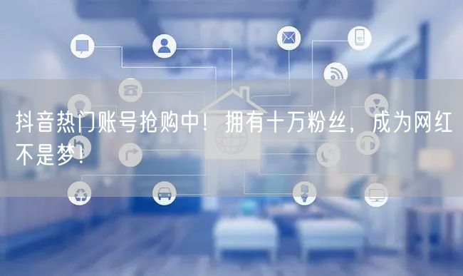 抖音热门账号抢购中！拥有十万粉丝，成为网红不是梦！