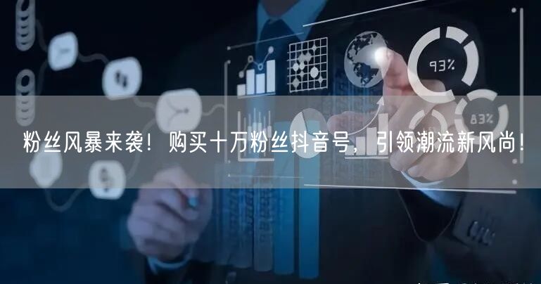 粉丝风暴来袭！购买十万粉丝抖音号，引领潮流新风尚！