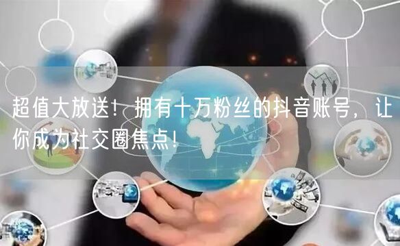 超值大放送！拥有十万粉丝的抖音账号，让你成为社交圈焦点！