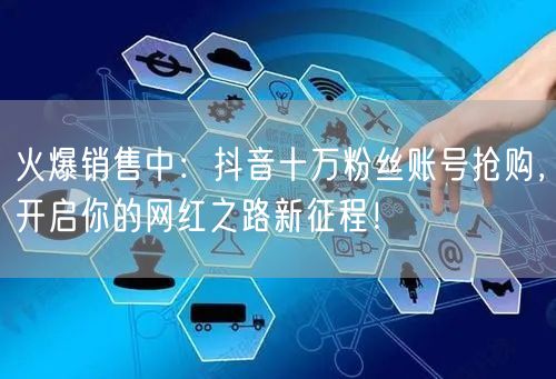 火爆销售中：抖音十万粉丝账号抢购，开启你的网红之路新征程！