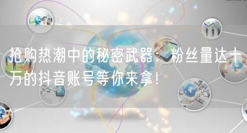 抢购热潮中的秘密武器：粉丝量达十万的抖音账号等你来拿！