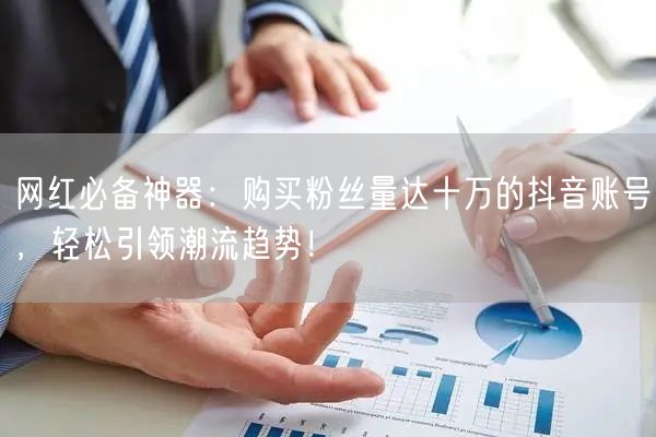 网红必备神器：购买粉丝量达十万的抖音账号，轻松引领潮流趋势！