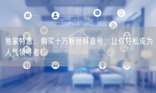 独家特惠：购买十万粉丝抖音号，让你轻松成为人气领导者！