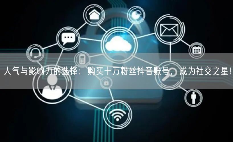 人气与影响力的选择：购买十万粉丝抖音账号，成为社交之星！