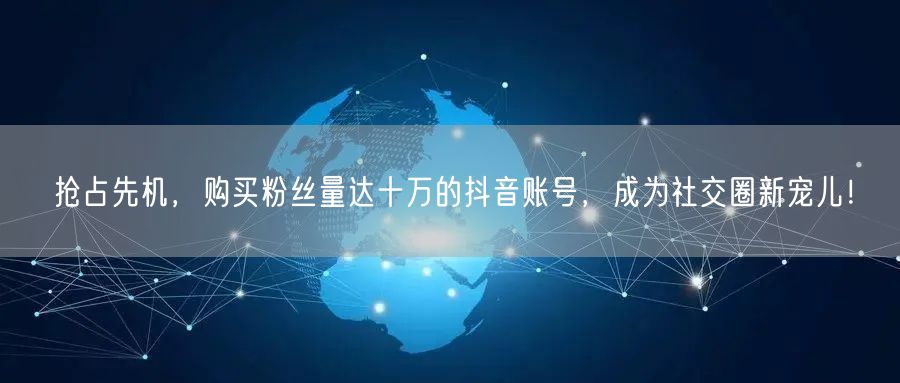 抢占先机，购买粉丝量达十万的抖音账号，成为社交圈新宠儿！