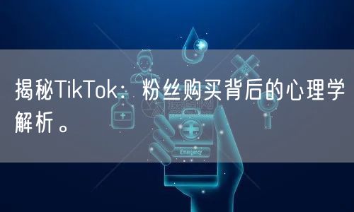 揭秘TikTok：粉丝购买背后的心理学解析。
