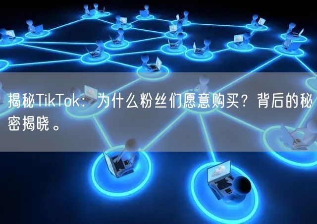 揭秘TikTok：为什么粉丝们愿意购买？背后的秘密揭晓。