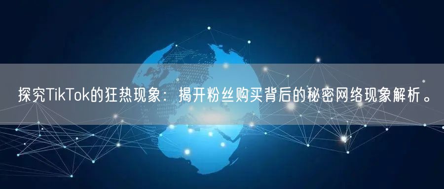 探究TikTok的狂热现象：揭开粉丝购买背后的秘密网络现象解析。