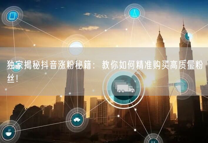 独家揭秘抖音涨粉秘籍：教你如何精准购买高质量粉丝！