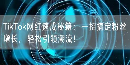 TikTok网红速成秘籍：一招搞定粉丝增长，轻松引领潮流！