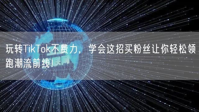 玩转TikTok不费力，学会这招买粉丝让你轻松领跑潮流前线！