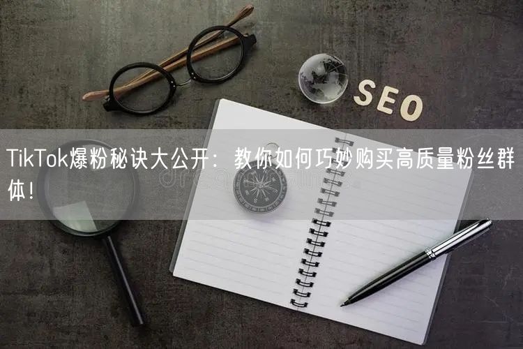 TikTok爆粉秘诀大公开：教你如何巧妙购买高质量粉丝群体！