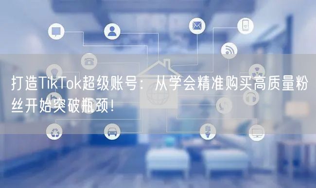 打造TikTok超级账号：从学会精准购买高质量粉丝开始突破瓶颈！