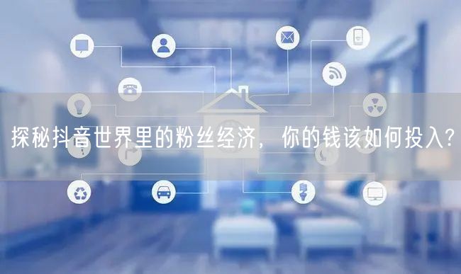 探秘抖音世界里的粉丝经济，你的钱该如何投入?
