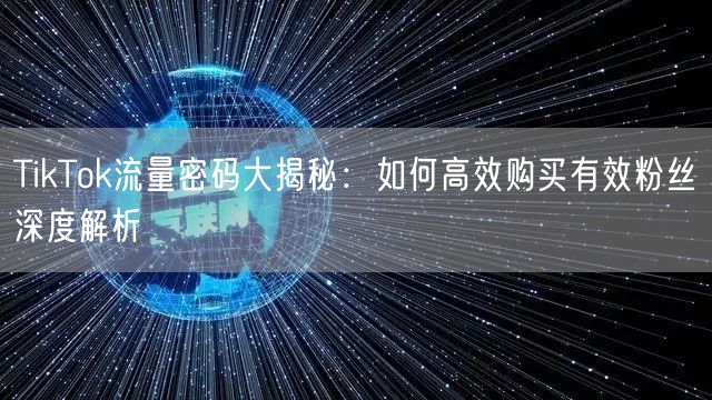 TikTok流量密码大揭秘：如何高效购买有效粉丝深度解析