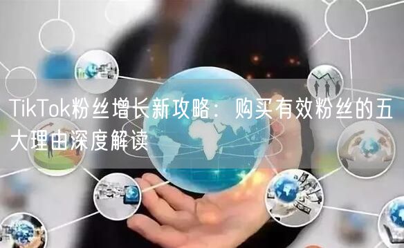 TikTok粉丝增长新攻略：购买有效粉丝的五大理由深度解读