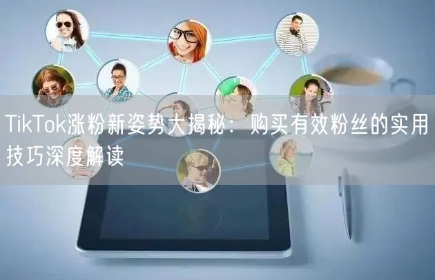 TikTok涨粉新姿势大揭秘：购买有效粉丝的实用技巧深度解读
