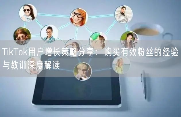 TikTok用户增长策略分享：购买有效粉丝的经验与教训深度解读