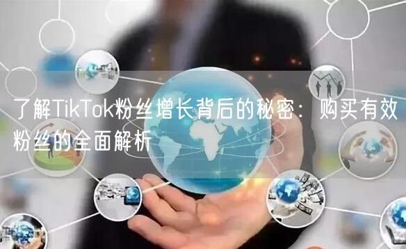 了解TikTok粉丝增长背后的秘密：购买有效粉丝的全面解析