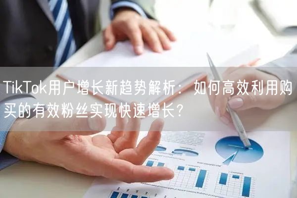 TikTok用户增长新趋势解析：如何高效利用购买的有效粉丝实现快速增长？