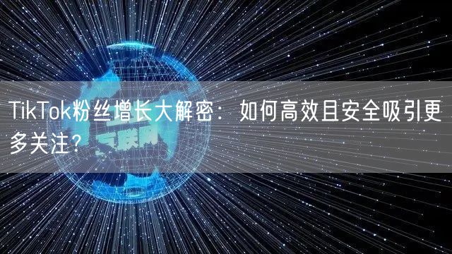 TikTok粉丝增长大解密：如何高效且安全吸引更多关注？