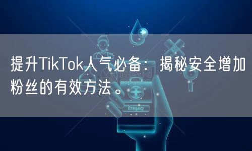 提升TikTok人气必备：揭秘安全增加粉丝的有效方法。
