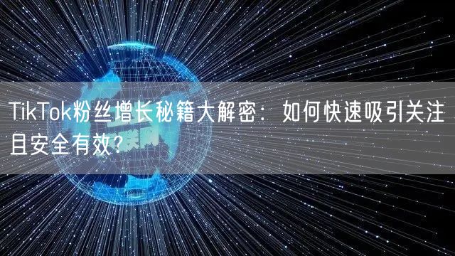 TikTok粉丝增长秘籍大解密：如何快速吸引关注且安全有效？